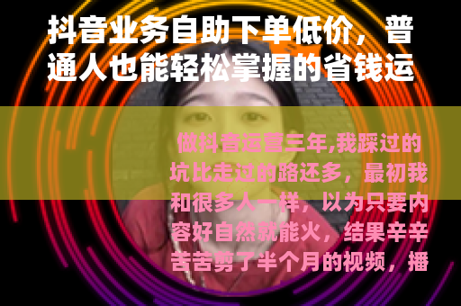 抖音业务自助下单低价，普通人也能轻松掌握的省钱运营技巧