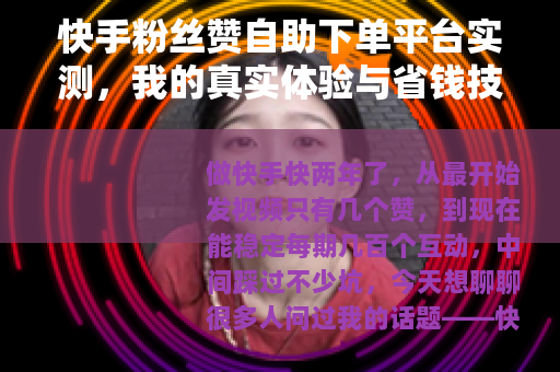 快手粉丝赞自助下单平台实测，我的真实体验与省钱技巧