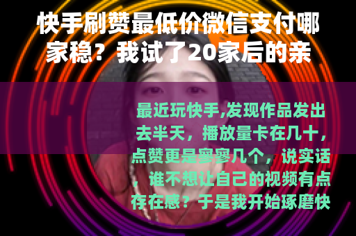 快手刷赞最低价微信支付哪家稳？我试了20家后的亲身体验