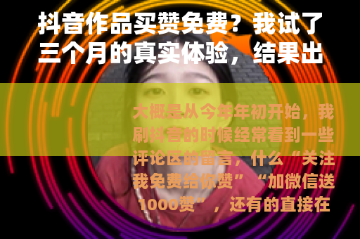 抖音作品买赞免费？我试了三个月的真实体验，结果出乎意料