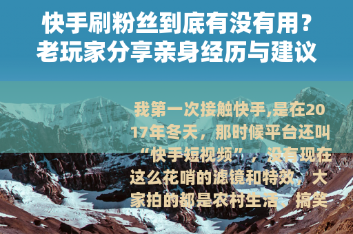 快手刷粉丝到底有没有用?老玩家分享亲身经历与建议 快手刷粉丝到底有没有用?老玩家分享亲身经历与建议