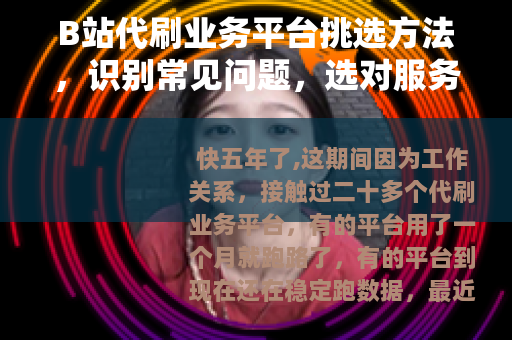 B站代刷业务平台挑选方法，识别常见问题，选对服务商