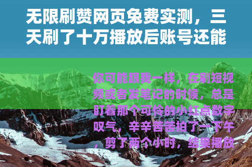 无限刷赞网页兔费实测，三天刷了十万播放后账号还能保住吗？