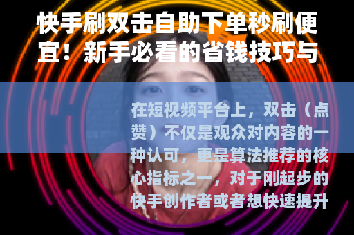 快手刷双击自助下单秒刷便宜!新手必看的省钱技巧与实操指南 快手刷双击自助下单秒刷便宜!新手必看的省钱技巧与实操指南