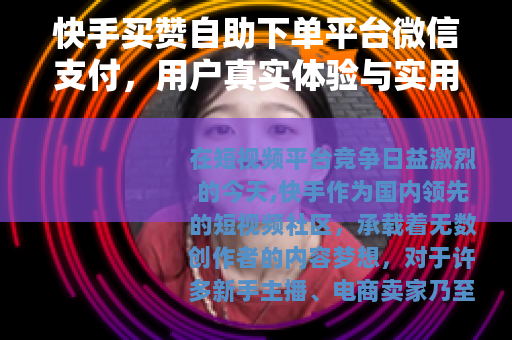快手买赞自助下单平台微信支付，用户真实体验与实用指南