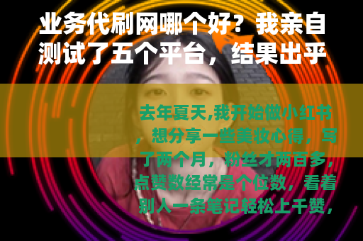 业务代刷网哪个好？我亲自测试了五个平台，结果出乎意料