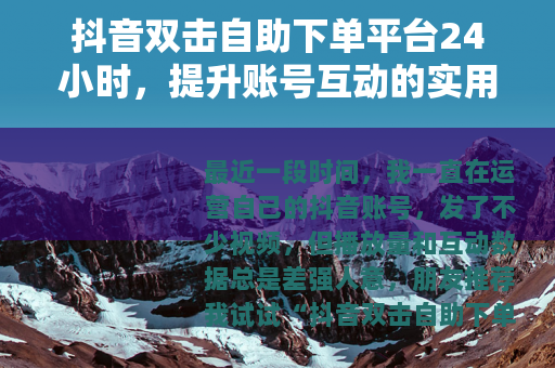 抖音双击自助下单平台24小时，提升账号互动的实用经验分享