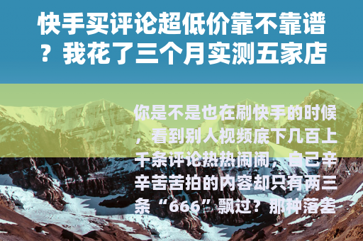 快手买评论超低价靠不靠谱？我花了三个月实测五家店铺的真实结果