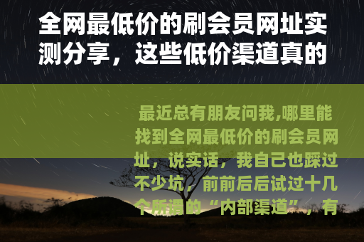 全网最低价的刷会员网址实测分享，这些低价渠道真的靠谱吗？