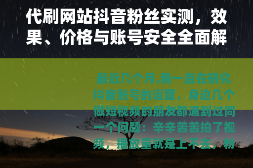 代刷网站抖音粉丝实测，效果、价格与账号安全全面解析
