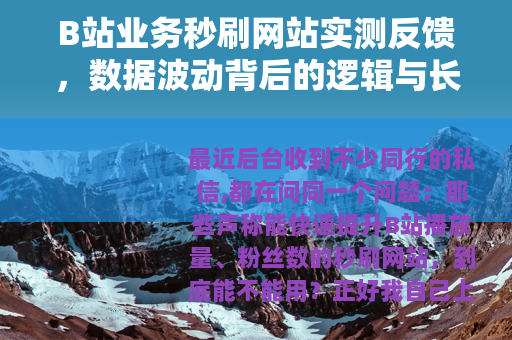 B站业务秒刷网站实测反馈,数据波动背后的逻辑与长期影响分析 B站业务秒刷网站实测反馈,数据波动背后的逻辑与长期影响分析