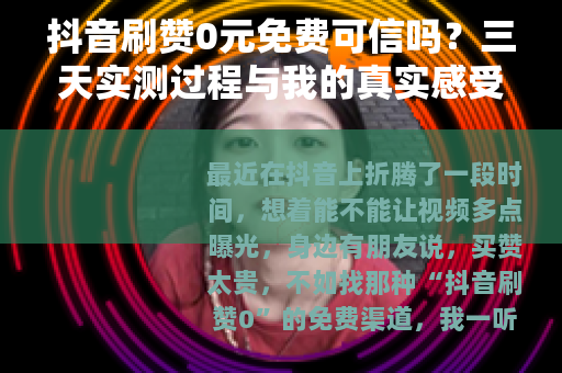 抖音刷赞0元免费可信吗？三天实测过程与我的真实感受