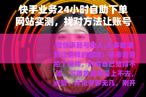 快手业务24小时自助下单网站实测，找对方法让账号数据提升更省心