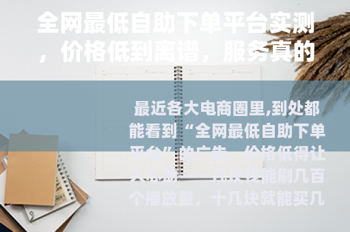 全网最低自助下单平台实测，价格低到离谱，服务真的靠谱吗？