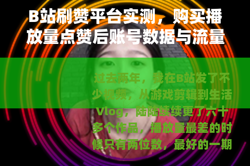 B站刷赞平台实测，购买播放量点赞后账号数据与流量的真实变化