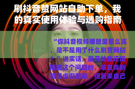 刷抖音赞网站自助下单，我的真实使用体验与选购指南
