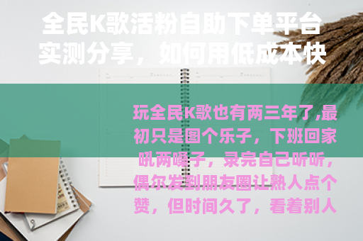 全民K歌活粉自助下单平台实测分享，如何用低成本快速提升作品人气