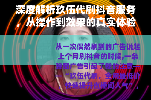 深度解析玖伍代刷抖音服务，从操作到效果的真实体验与行业观察