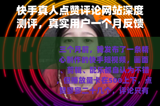 快手真人点赞评论网站深度测评，真实用户一个月反馈与效果分析