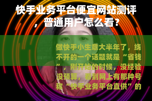 快手业务平台便宜网站测评，普通用户怎么看？