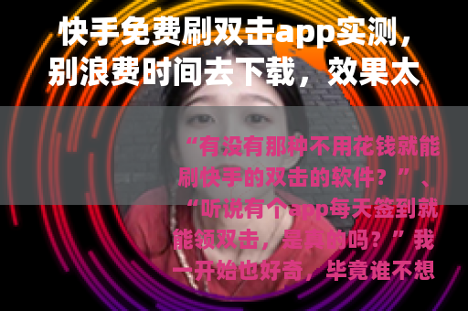 快手免费刷双击app实测，别浪费时间去下载，效果太差还有副作用