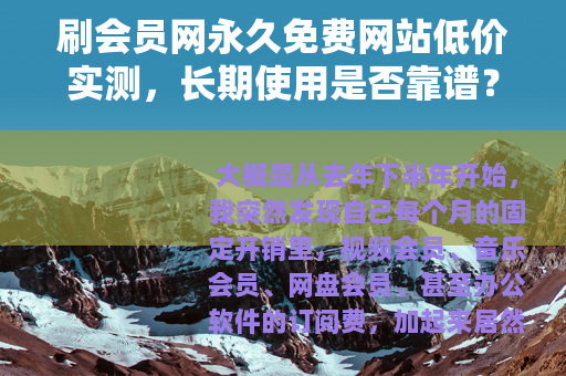 刷会员网永久免费网站低价实测，长期使用是否靠谱？附省钱技巧