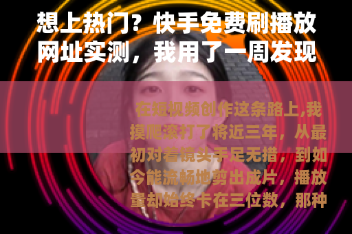 想上热门？快手免费刷播放网址实测，我用了一周发现这些残酷现实