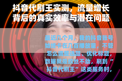抖音代刷王实测，流量增长背后的真实效率与潜在问题