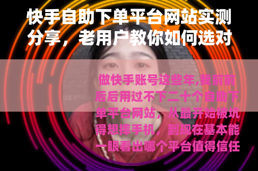 快手自助下单平台网站实测分享，老用户教你如何选对靠谱的