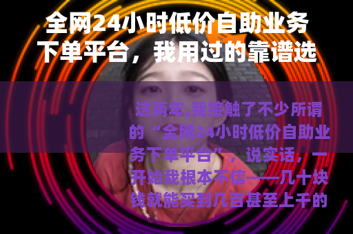 全网24小时低价自助业务下单平台，我用过的靠谱选择与避坑经验