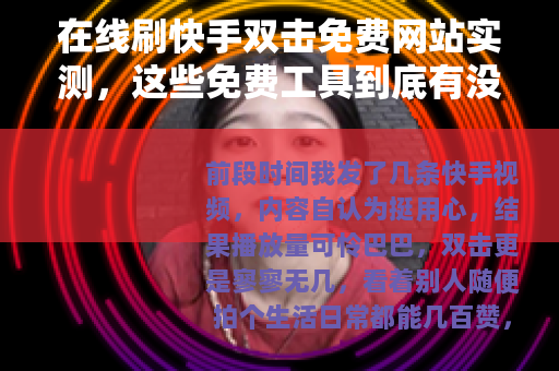 在线刷快手双击免费网站实测，这些免费工具到底有没有用？