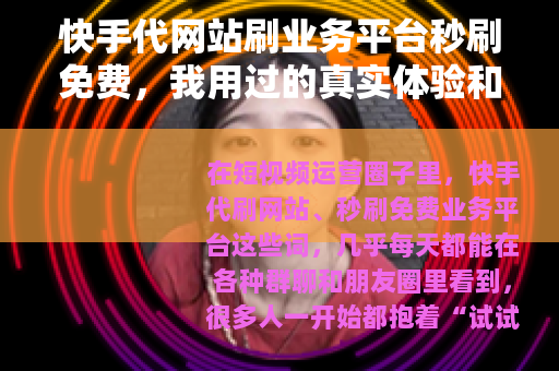 快手代网站刷业务平台秒刷免费，我用过的真实体验和几点建议