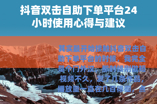 抖音双击自助下单平台24小时使用心得与建议
