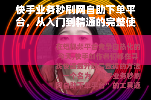 快手业务秒刷网自助下单平台，从入门到精通的完整使用指南