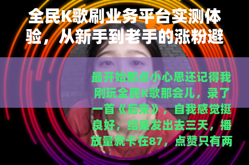 全民K歌刷业务平台实测体验，从新手到老手的涨粉避坑指南