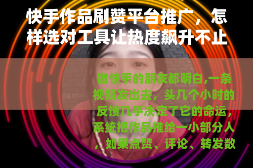 快手作品刷赞平台推广，怎样选对工具让热度飙升不止一倍
