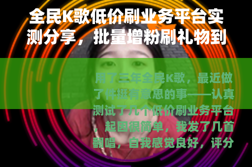 全民K歌低价刷业务平台实测分享，批量增粉刷礼物到底靠不靠谱