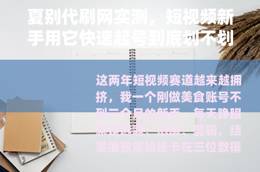 夏别代刷网实测，短视频新手用它快速起号到底划不划算？