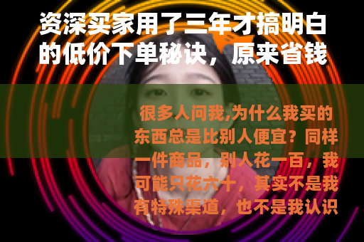 资深买家用了三年才搞明白的低价下单秘诀，原来省钱可以这么简单