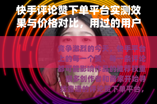 快手评论赞下单平台实测效果与价格对比，用过的用户都这样说