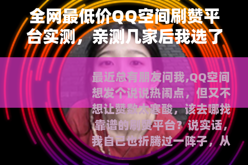 全网最低价QQ空间刷赞平台实测，亲测几家后我选了这个