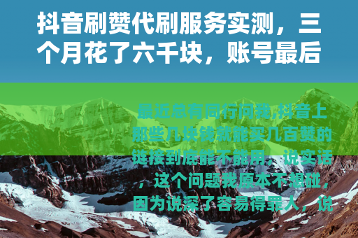 抖音刷赞代刷服务实测，三个月花了六千块，账号最后变成什么样了