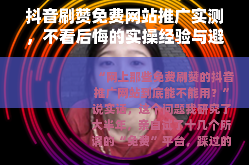 抖音刷赞免费网站推广实测，不看后悔的实操经验与避坑指南