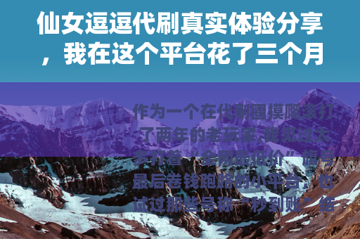 仙女逗逗代刷真实体验分享，我在这个平台花了三个月的心得与建议