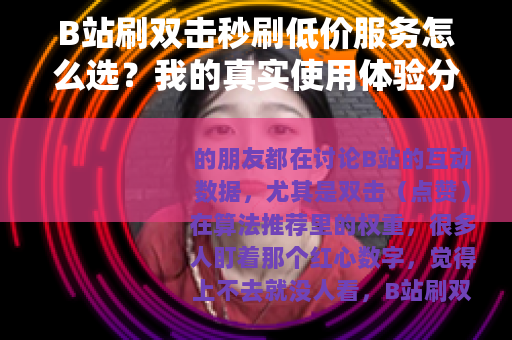 B站刷双击秒刷低价服务怎么选？我的真实使用体验分享