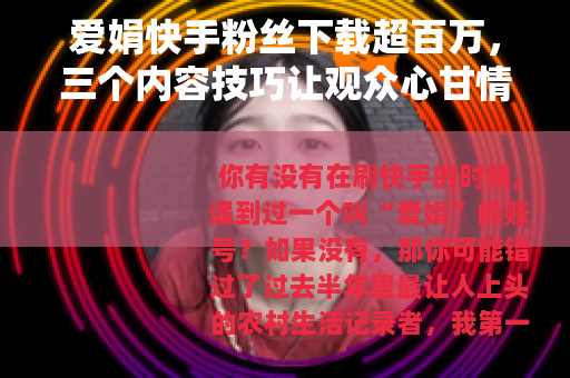 爱娟快手粉丝下载超百万，三个内容技巧让观众心甘情愿保存