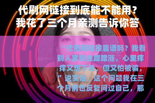 代刷网链接到底能不能用？我花了三个月亲测告诉你答案