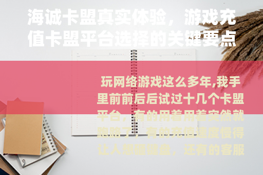 海诚卡盟真实体验，游戏充值卡盟平台选择的关键要点