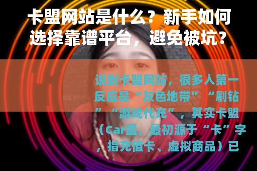 卡盟网站是什么？新手如何选择靠谱平台，避免被坑？