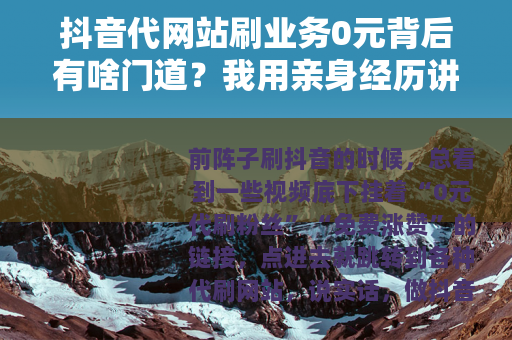 抖音代网站刷业务0元背后有啥门道？我用亲身经历讲清楚